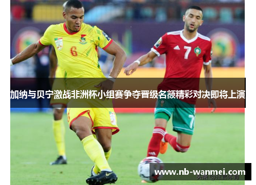 加纳与贝宁激战非洲杯小组赛争夺晋级名额精彩对决即将上演