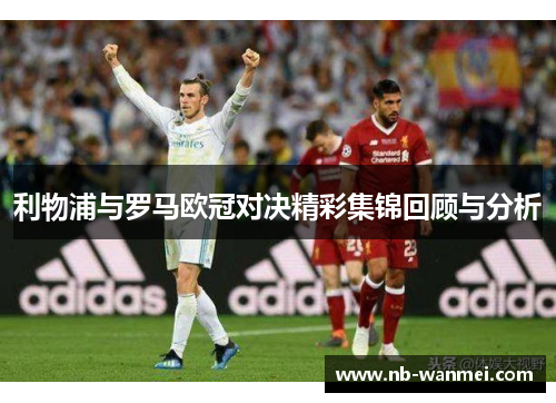 利物浦与罗马欧冠对决精彩集锦回顾与分析
