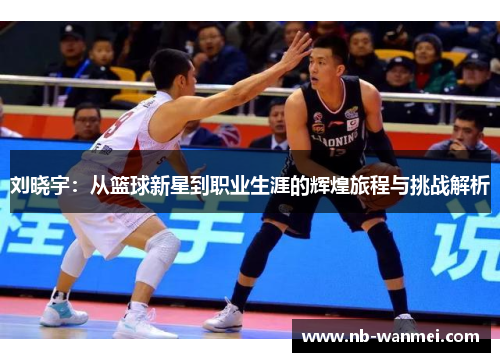 刘晓宇：从篮球新星到职业生涯的辉煌旅程与挑战解析