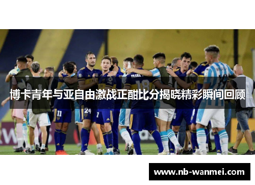 博卡青年与亚自由激战正酣比分揭晓精彩瞬间回顾