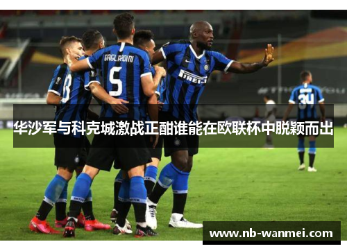 华沙军与科克城激战正酣谁能在欧联杯中脱颖而出