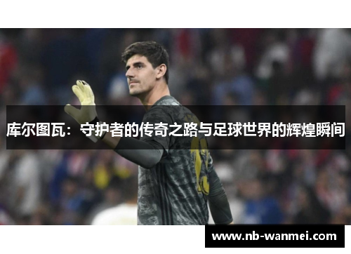 库尔图瓦：守护者的传奇之路与足球世界的辉煌瞬间