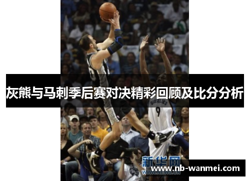 灰熊与马刺季后赛对决精彩回顾及比分分析