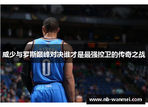 威少与罗斯巅峰对决谁才是最强控卫的传奇之战