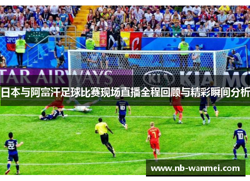 日本与阿富汗足球比赛现场直播全程回顾与精彩瞬间分析