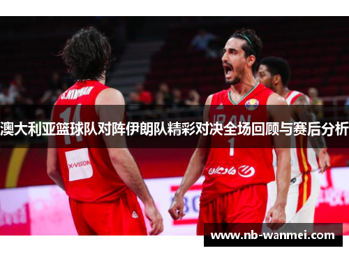 澳大利亚篮球队对阵伊朗队精彩对决全场回顾与赛后分析