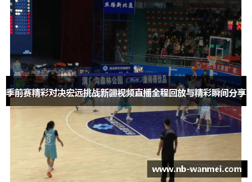 季前赛精彩对决宏远挑战新疆视频直播全程回放与精彩瞬间分享